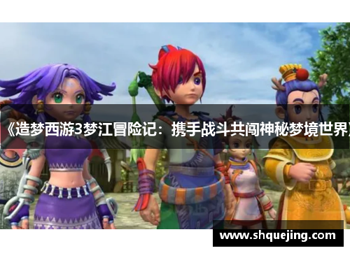《造梦西游3梦江冒险记：携手战斗共闯神秘梦境世界》