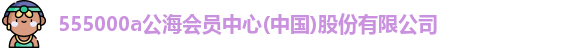 555000a公海会员中心(中国)股份有限公司